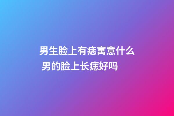 男生脸上有痣寓意什么 男的脸上长痣好吗